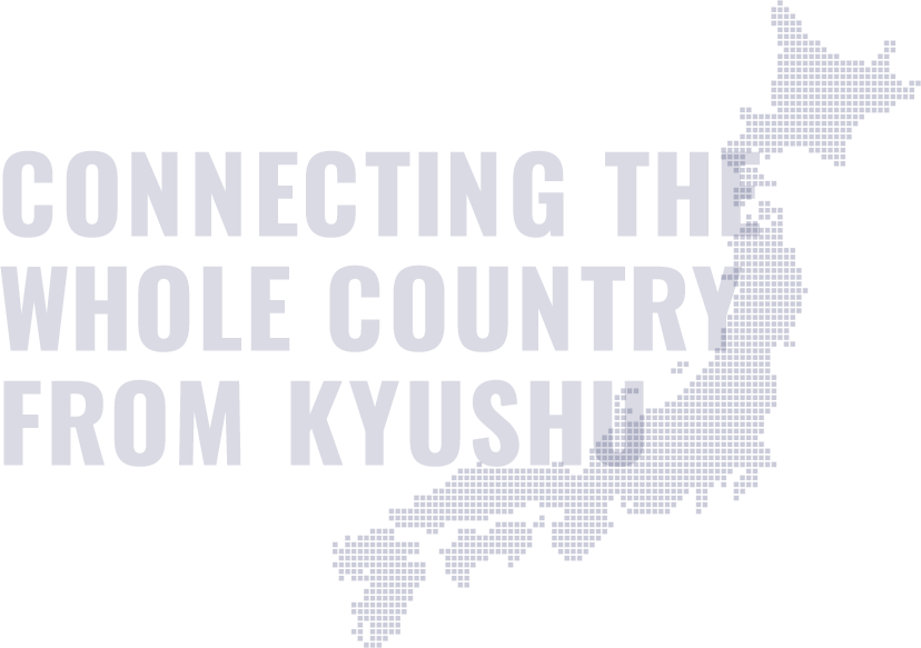 CONNECTING THE  WHOLE COUNTRY  FROM KYUSHU